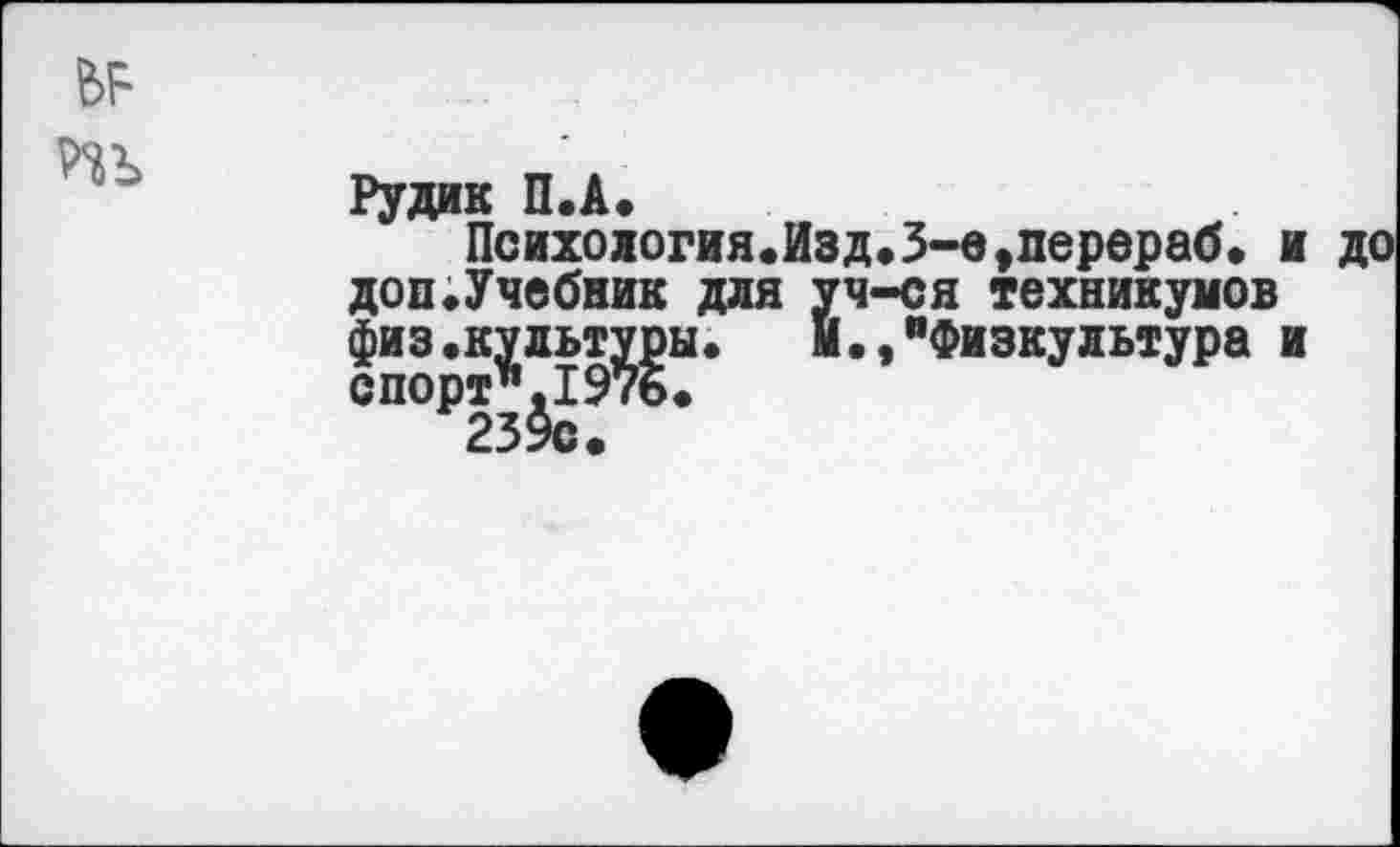 ﻿№ т
Рудик П.А.
Психология.Изд.З~е,перераб. и доп.Учебник для уч-ся техникумов физ.культуры. М.,"Физкультура и